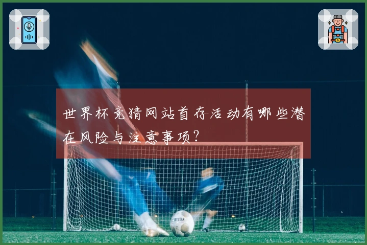 世界杯竞猜网站首存活动有哪些潜在风险与注意事项？