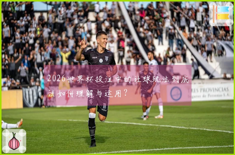 2026世界杯投注中的让球玩法到底该如何理解与运用?