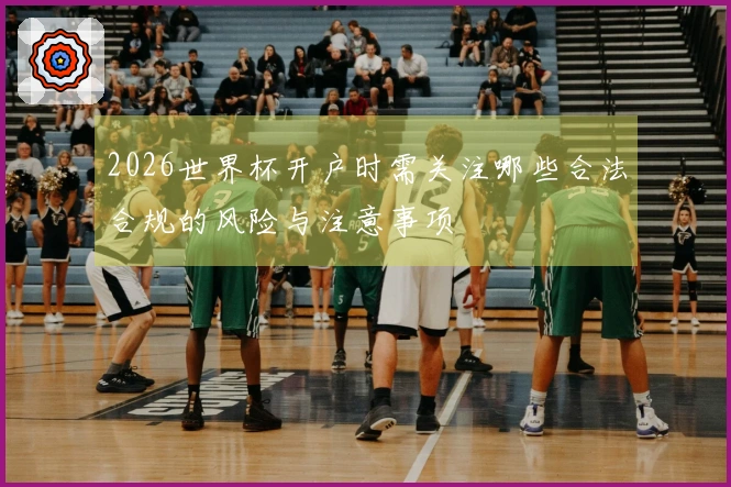 2026世界杯开户时需关注哪些合法合规的风险与注意事项